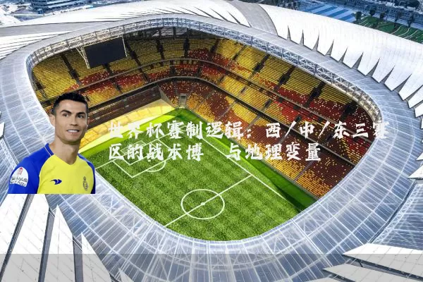 世界杯赛制逻辑：西/中/东三赛区的战术博弈与地理变量