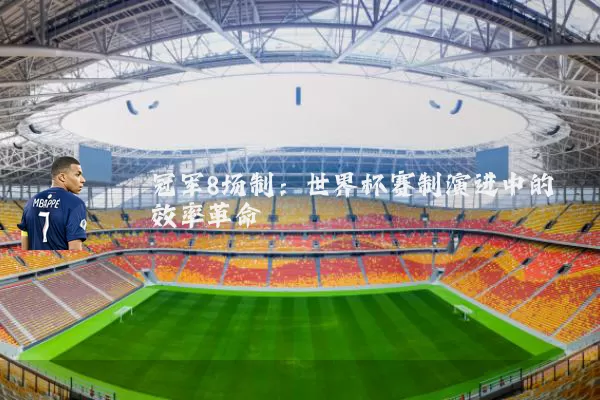 冠军8场制：世界杯赛制演进中的效率革命
