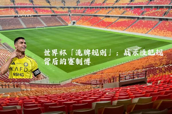 世界杯「洗牌规则」：战术性犯规背后的赛制博弈