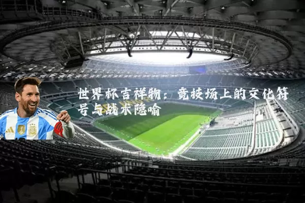 世界杯吉祥物：竞技场上的文化符号与战术隐喻
