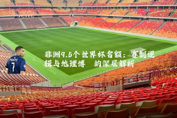 非洲9.5个世界杯名额：赛制逻辑与地理博弈的深层解析