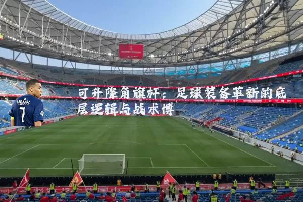 可升降角旗杆：足球装备革新的底层逻辑与战术博弈