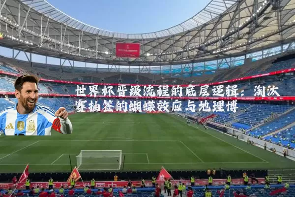 世界杯晋级流程的底层逻辑：淘汰赛抽签的蝴蝶效应与地理博弈