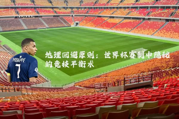 地理回避原则：世界杯赛制中隐秘的竞技平衡术