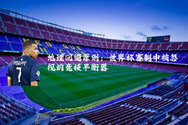 地理回避原则：世界杯赛制中被忽视的竞技平衡器